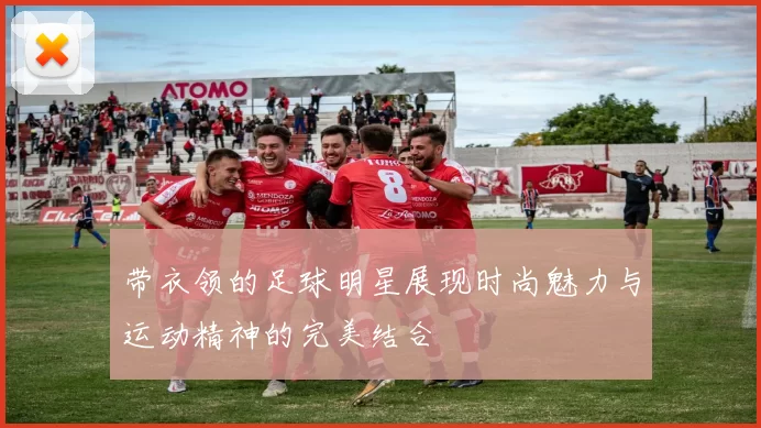 带衣领的足球明星展现时尚魅力与运动精神的完美结合