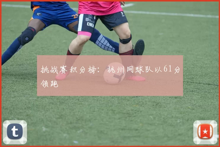 挑战赛积分榜：杭州网球队以61分领跑