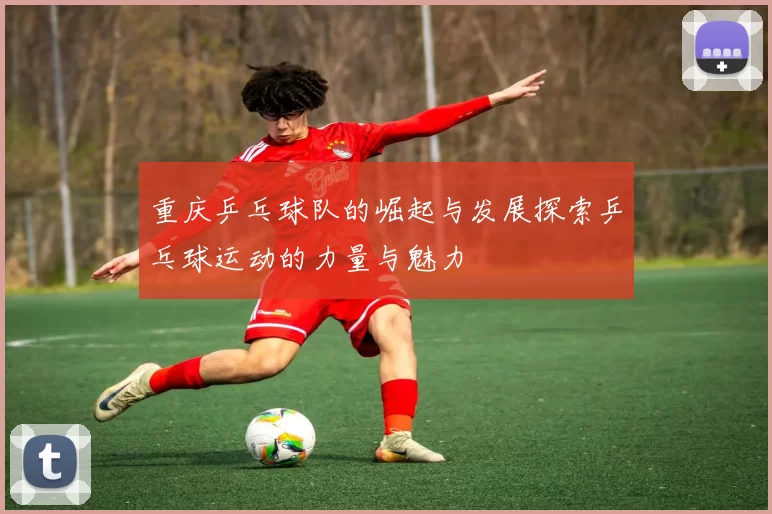 重庆乒乓球队的崛起与发展探索乒乓球运动的力量与魅力