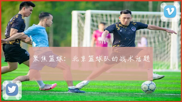 聚焦篮球：北京篮球队的战术话题