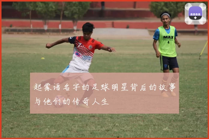 起蒙语名字的足球明星背后的故事与他们的传奇人生