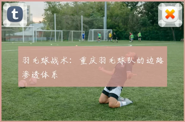 羽毛球战术：重庆羽毛球队的边路渗透体系