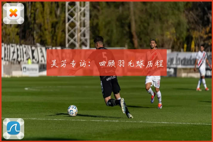 吴芳专访：回顾羽毛球历程