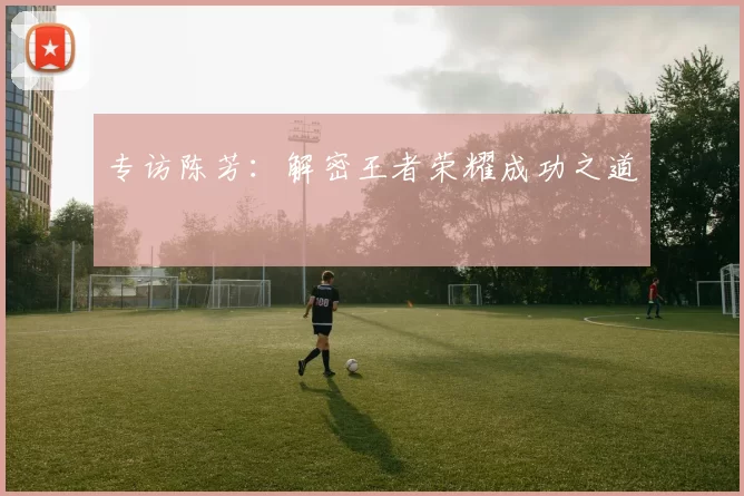 专访陈芳：解密王者荣耀成功之道