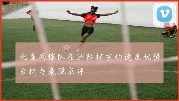 北京网球队在洲际杯中的速度优势分析与表现点评