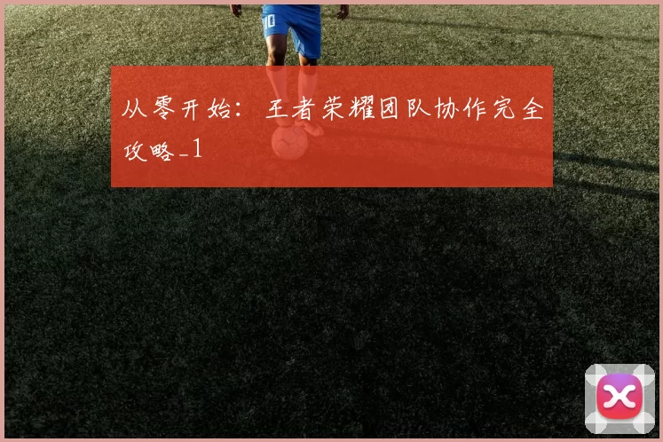 从零开始：王者荣耀团队协作完全攻略_1