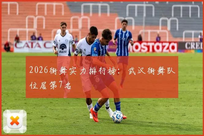 2026街舞实力排行榜：武汉街舞队位居第7名