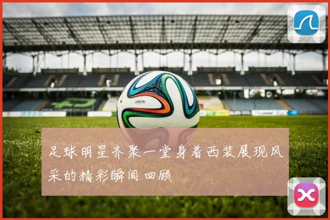 足球明星齐聚一堂身着西装展现风采的精彩瞬间回顾