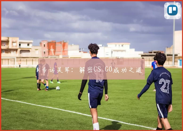 专访吴军：解密CS_GO成功之道