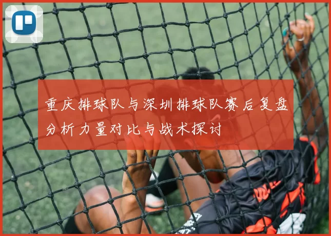 重庆排球队与深圳排球队赛后复盘分析力量对比与战术探讨